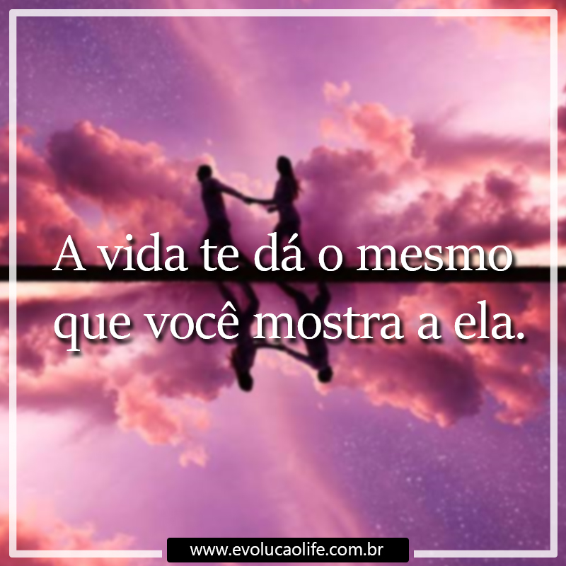 A Vida da o Mesmo Que Você da a Ela