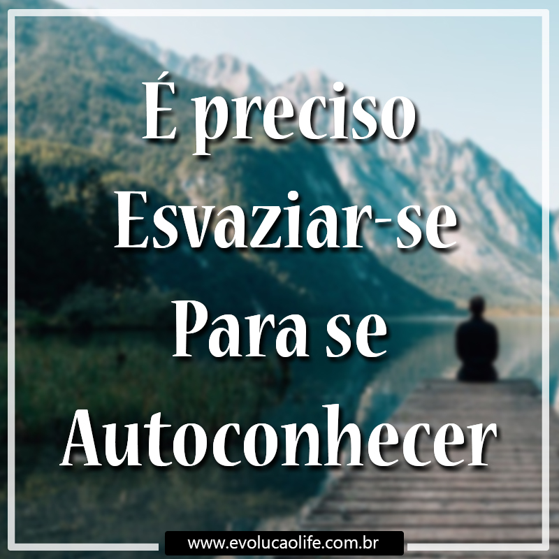 É preciso Esvaziar-se para ter o AutoConhecimento