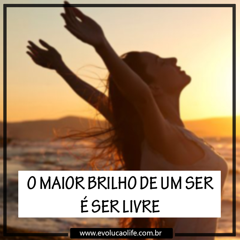 O Maior Brilho de Uma Pessoa é ser Livre