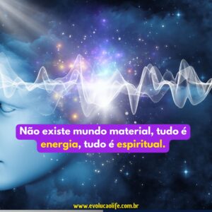 NÃO EXISTE MUNDO MATERIAL, TUDO É ENERGIA, TUDO É ESPIRITUAL