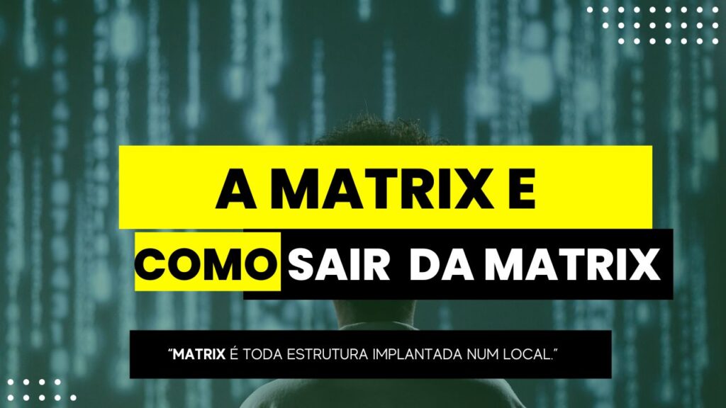A MATRIX e como Sair da MATRIX