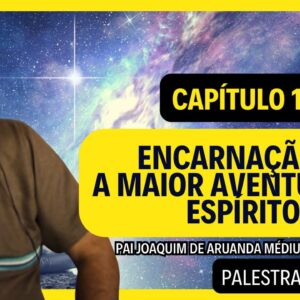 Encarnação – A Maior Aventura do Espírito – Por Pai Joaquim de Aruanda – Parte 1, 2 E 3